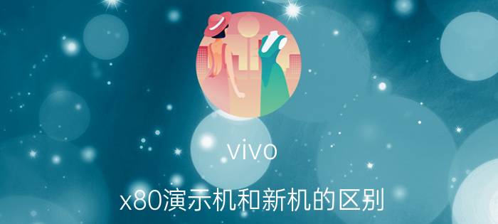 vivo x80演示机和新机的区别 vivo X80演示机和新机对比